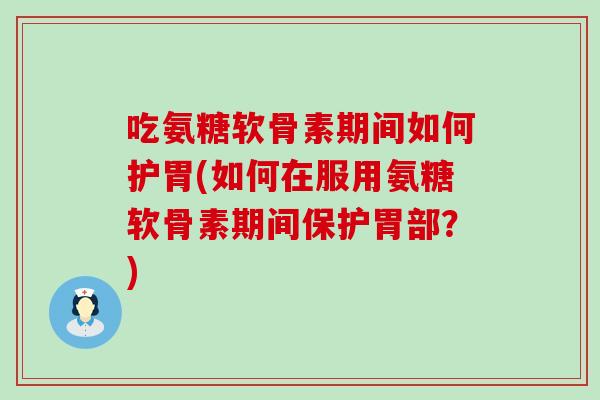 吃氨糖软骨素期间如何护胃(如何在服用氨糖软骨素期间保护胃部？)