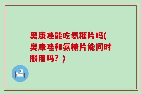 奥康唑能吃氨糖片吗(奥康唑和氨糖片能同时服用吗？)