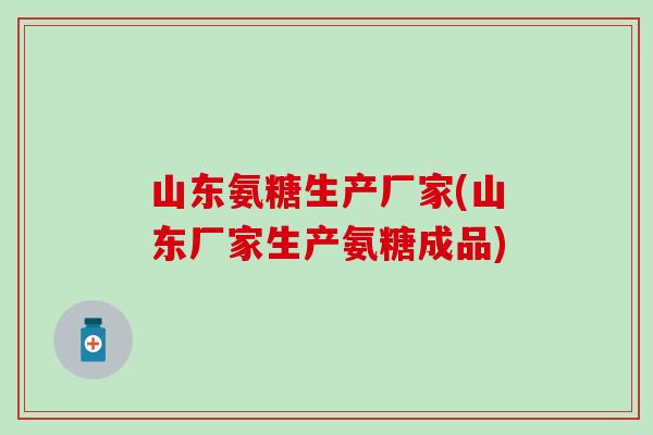 山东氨糖生产厂家(山东厂家生产氨糖成品)