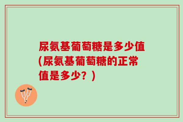 尿氨基葡萄糖是多少值(尿氨基葡萄糖的正常值是多少？)