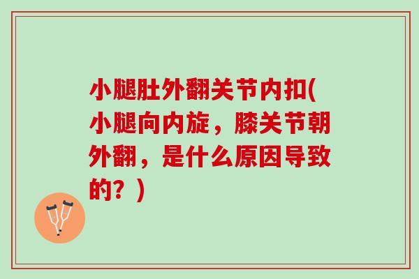小腿肚外翻关节内扣(小腿向内旋，膝关节朝外翻，是什么原因导致的？)