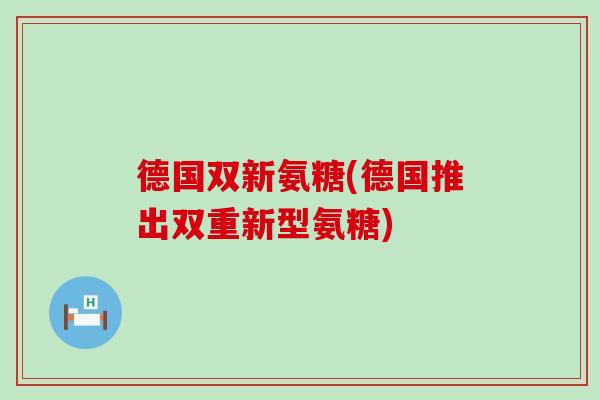 德国双新氨糖(德国推出双重新型氨糖)