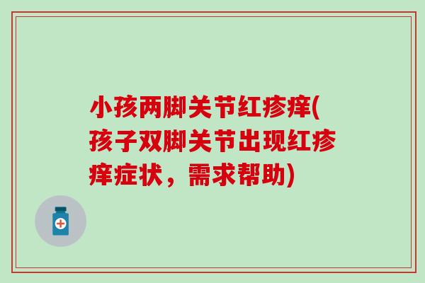 小孩两脚关节红疹痒(孩子双脚关节出现红疹痒症状，需求帮助)