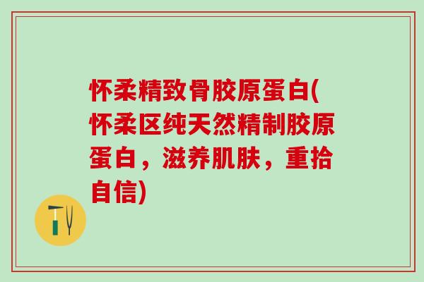 怀柔精致骨胶原蛋白(怀柔区纯天然精制胶原蛋白，滋养肌肤，重拾自信)