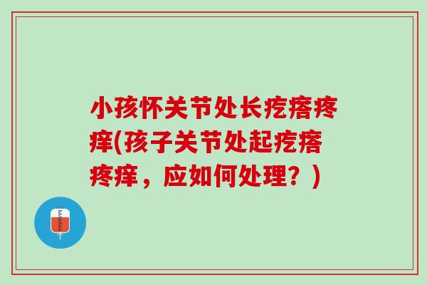 小孩怀关节处长疙瘩疼痒(孩子关节处起疙瘩疼痒，应如何处理？)