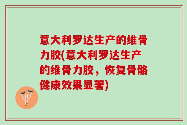 意大利罗达生产的维骨力胶(意大利罗达生产的维骨力胶，恢复骨骼健康效果显著)