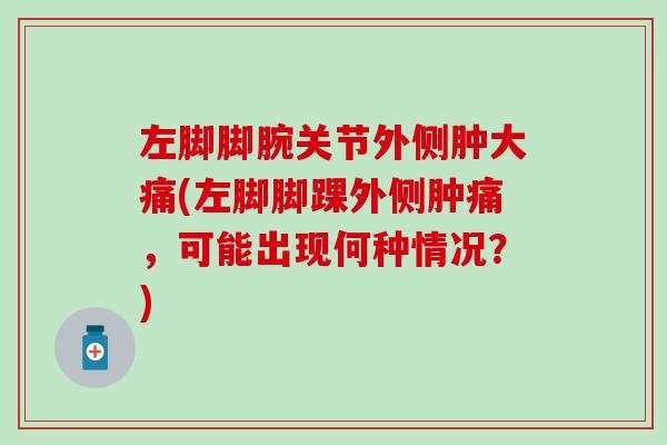 左脚脚腕关节外侧肿大痛(左脚脚踝外侧肿痛，可能出现何种情况？)