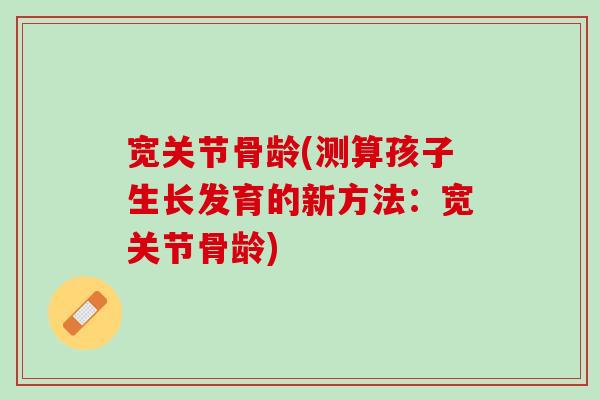 宽关节骨龄(测算孩子生长发育的新方法：宽关节骨龄)