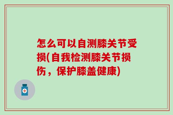 怎么可以自测膝关节受损(自我检测膝关节损伤，保护膝盖健康)