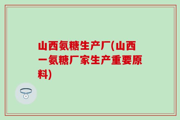 山西氨糖生产厂(山西一氨糖厂家生产重要原料)