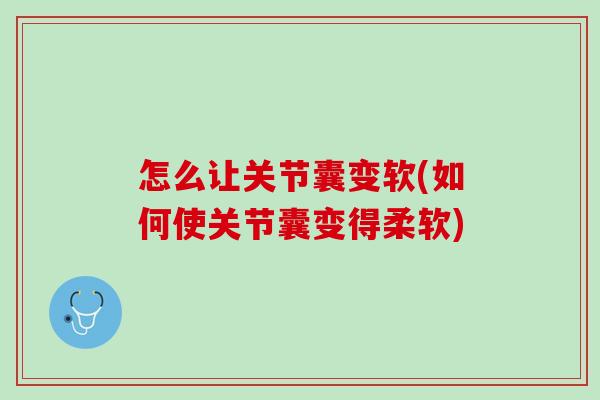 怎么让关节囊变软(如何使关节囊变得柔软)