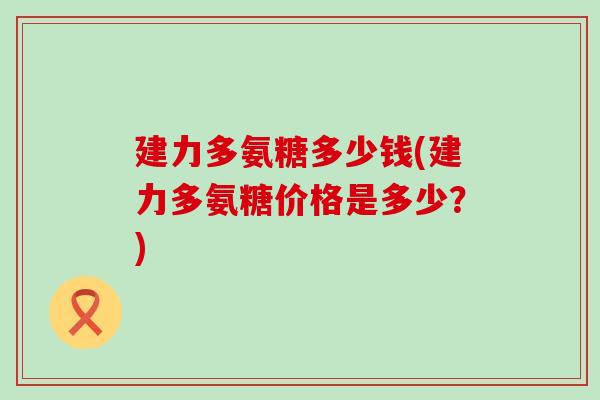 建力多氨糖多少钱(建力多氨糖价格是多少？)