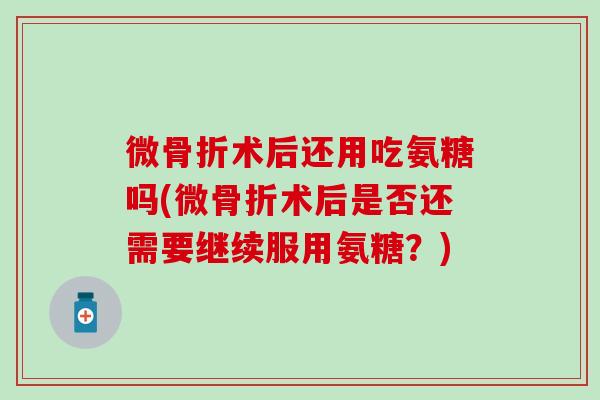 微骨折术后还用吃氨糖吗(微骨折术后是否还需要继续服用氨糖？)