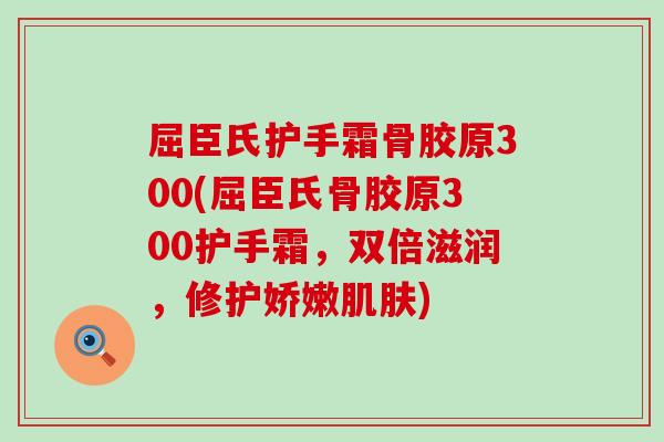屈臣氏护手霜骨胶原300(屈臣氏骨胶原300护手霜，双倍滋润，修护娇嫩肌肤)