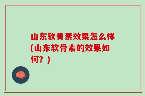 山东软骨素效果怎么样(山东软骨素的效果如何？)
