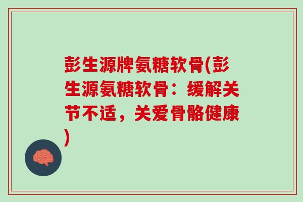 彭生源牌氨糖软骨(彭生源氨糖软骨：缓解关节不适，关爱骨骼健康)