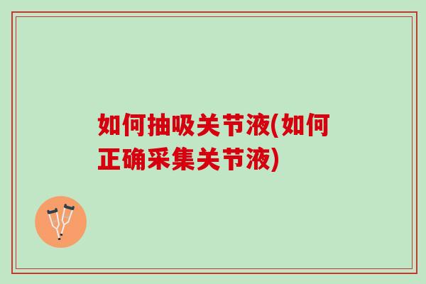 如何抽吸关节液(如何正确采集关节液)