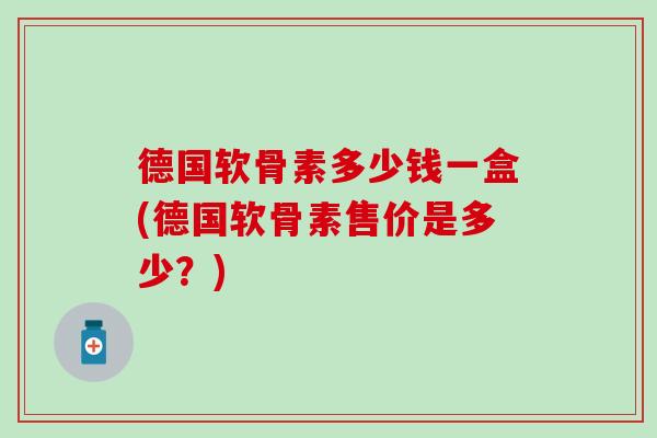 德国软骨素多少钱一盒(德国软骨素售价是多少？)