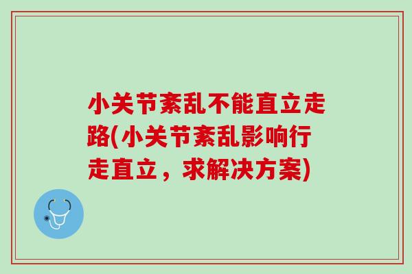 小关节紊乱不能直立走路(小关节紊乱影响行走直立，求解决方案)