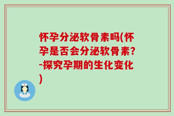 怀孕分泌软骨素吗(怀孕是否会分泌软骨素？-探究孕期的生化变化)