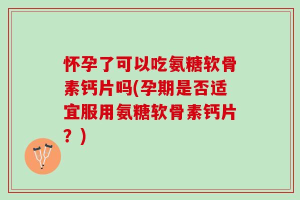 怀孕了可以吃氨糖软骨素钙片吗(孕期是否适宜服用氨糖软骨素钙片？)