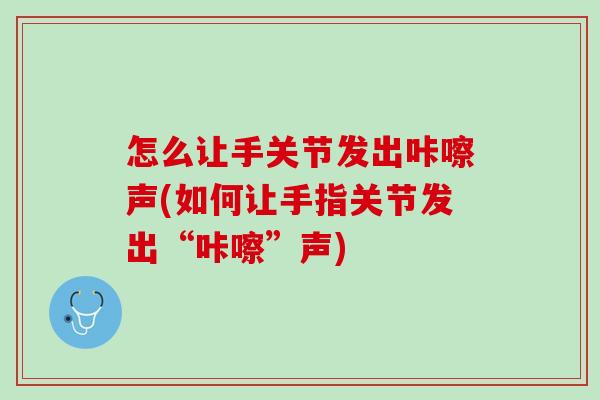 怎么让手关节发出咔嚓声(如何让手指关节发出“咔嚓”声)