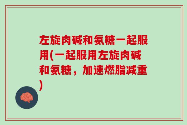 左旋肉碱和氨糖一起服用(一起服用左旋肉碱和氨糖，加速燃脂减重)