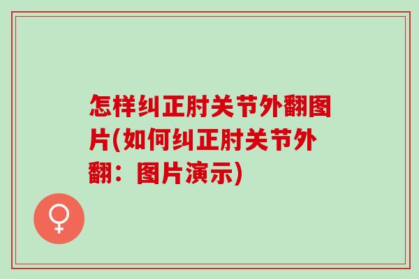 怎样纠正肘关节外翻图片(如何纠正肘关节外翻：图片演示)