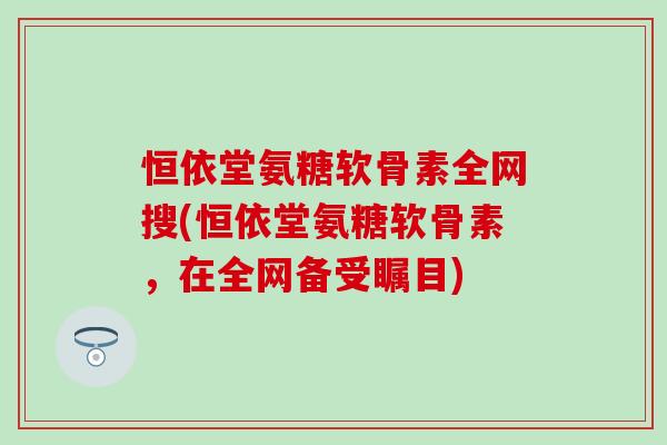 恒依堂氨糖软骨素全网搜(恒依堂氨糖软骨素，在全网备受瞩目)
