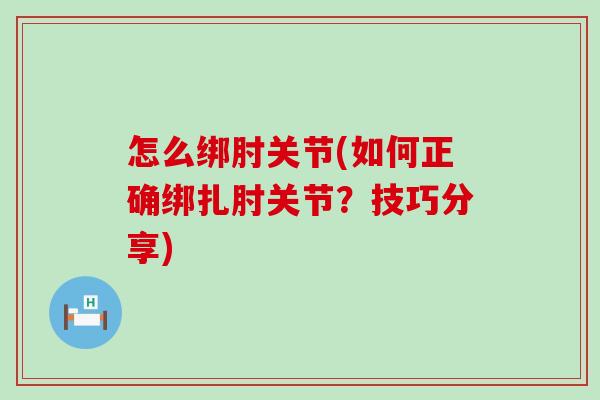 怎么绑肘关节(如何正确绑扎肘关节？技巧分享)