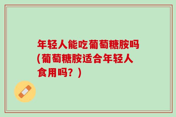 年轻人能吃葡萄糖胺吗(葡萄糖胺适合年轻人食用吗？)