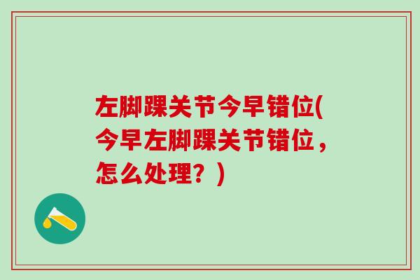 左脚踝关节今早错位(今早左脚踝关节错位，怎么处理？)