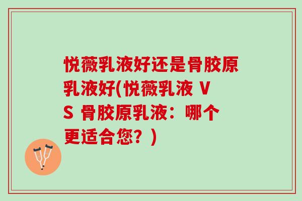 悦薇乳液好还是骨胶原乳液好(悦薇乳液 VS 骨胶原乳液：哪个更适合您？)
