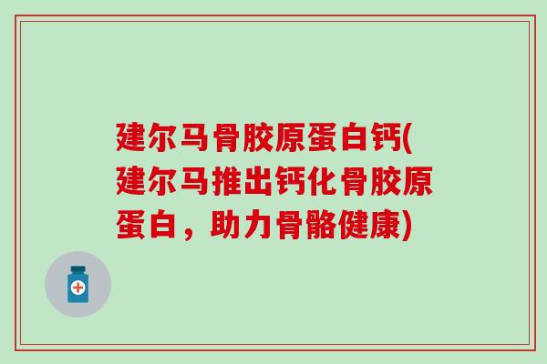 建尔马骨胶原蛋白钙(建尔马推出钙化骨胶原蛋白，助力骨骼健康)