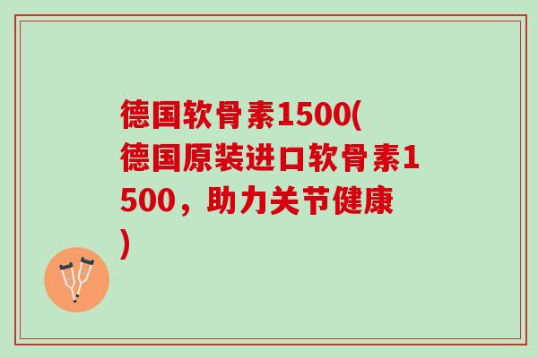 德国软骨素1500(德国原装进口软骨素1500，助力关节健康)