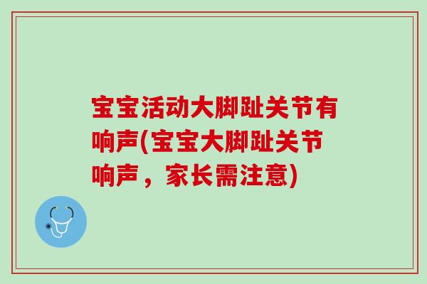 宝宝活动大脚趾关节有响声(宝宝大脚趾关节响声，家长需注意)