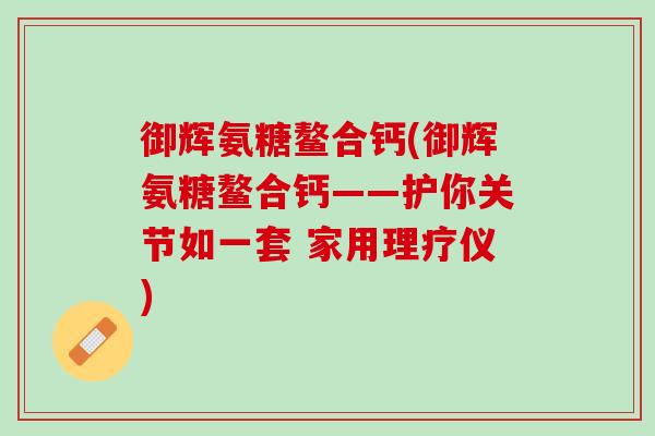 御辉氨糖鳌合钙(御辉氨糖鳌合钙——护你关节如一套 家用理疗仪)