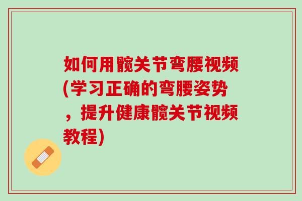 如何用髋关节弯腰视频(学习正确的弯腰姿势，提升健康髋关节视频教程)