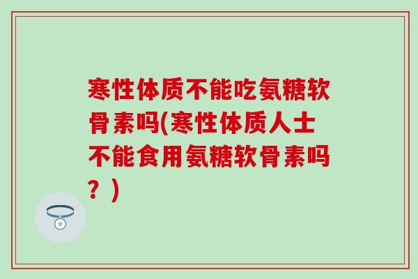 寒性体质不能吃氨糖软骨素吗(寒性体质人士不能食用氨糖软骨素吗？)