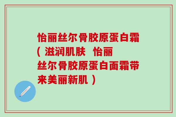 怡丽丝尔骨胶原蛋白霜( 滋润肌肤  怡丽丝尔骨胶原蛋白面霜带来美丽新肌 )