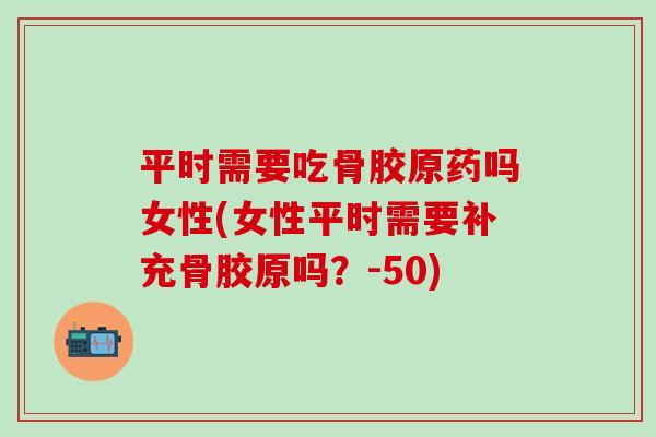 平时需要吃骨胶原药吗女性(女性平时需要补充骨胶原吗？-50)