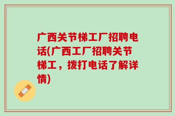 广西关节梯工厂招聘电话(广西工厂招聘关节梯工，拨打电话了解详情)