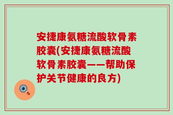 安捷康氨糖流酸软骨素胶囊(安捷康氨糖流酸软骨素胶囊——帮助保护关节健康的良方)