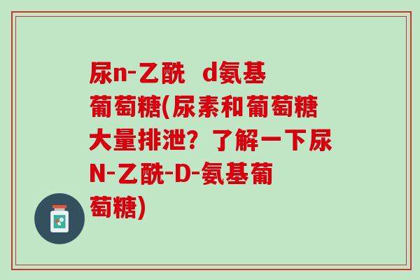 尿n-乙酰  d氨基葡萄糖(尿素和葡萄糖大量排泄？了解一下尿N-乙酰-D-氨基葡萄糖)
