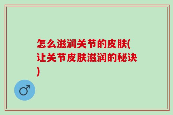 怎么滋润关节的皮肤(让关节皮肤滋润的秘诀)