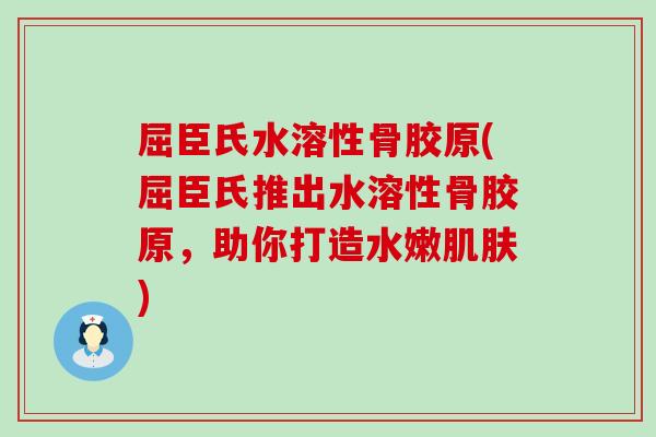 屈臣氏水溶性骨胶原(屈臣氏推出水溶性骨胶原，助你打造水嫩肌肤)