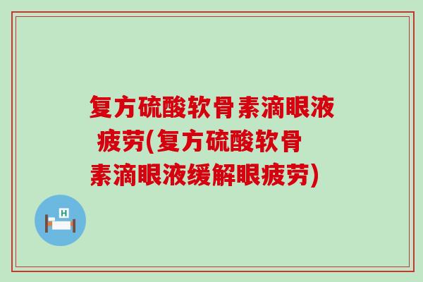 复方硫酸软骨素滴眼液 疲劳(复方硫酸软骨素滴眼液缓解眼疲劳)