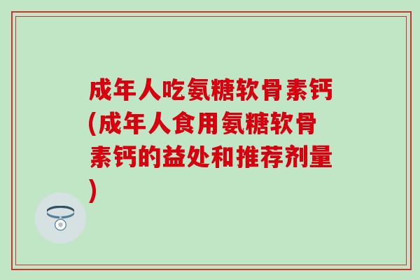 成年人吃氨糖软骨素钙(成年人食用氨糖软骨素钙的益处和推荐剂量)