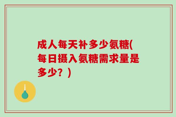 成人每天补多少氨糖(每日摄入氨糖需求量是多少？)