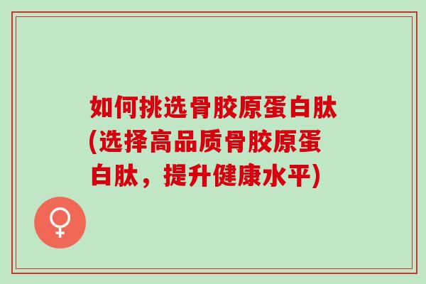 如何挑选骨胶原蛋白肽(选择高品质骨胶原蛋白肽，提升健康水平)